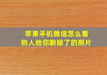 苹果手机微信怎么看别人给你删除了的照片