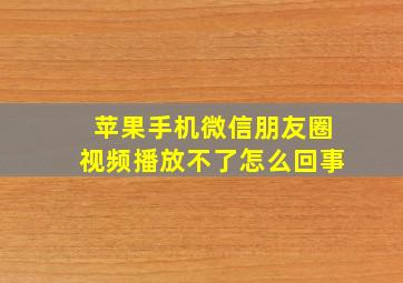 苹果手机微信朋友圈视频播放不了怎么回事