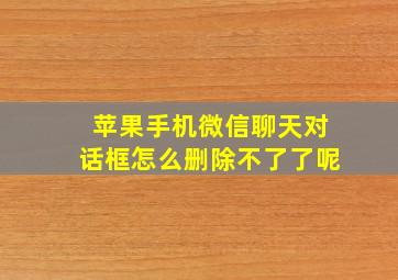 苹果手机微信聊天对话框怎么删除不了了呢