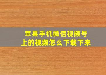 苹果手机微信视频号上的视频怎么下载下来