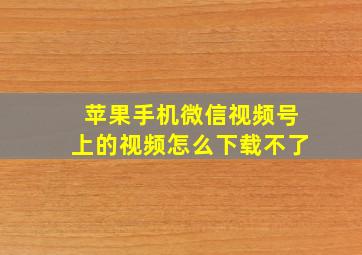 苹果手机微信视频号上的视频怎么下载不了