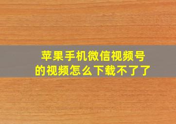 苹果手机微信视频号的视频怎么下载不了了