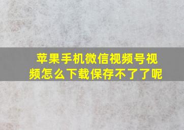 苹果手机微信视频号视频怎么下载保存不了了呢