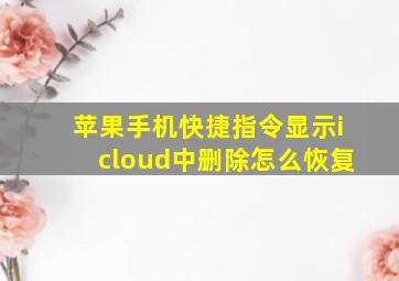 苹果手机快捷指令显示icloud中删除怎么恢复