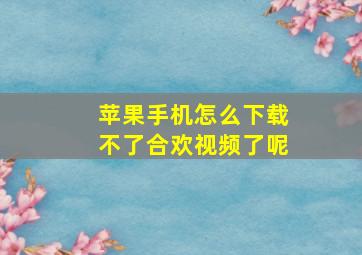 苹果手机怎么下载不了合欢视频了呢