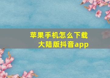 苹果手机怎么下载大陆版抖音app