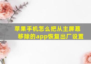 苹果手机怎么把从主屏幕移除的app恢复出厂设置