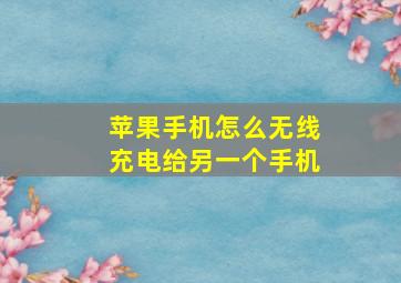 苹果手机怎么无线充电给另一个手机