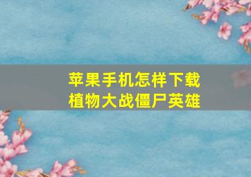 苹果手机怎样下载植物大战僵尸英雄