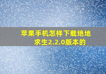 苹果手机怎样下载绝地求生2.2.0版本的