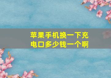 苹果手机换一下充电口多少钱一个啊