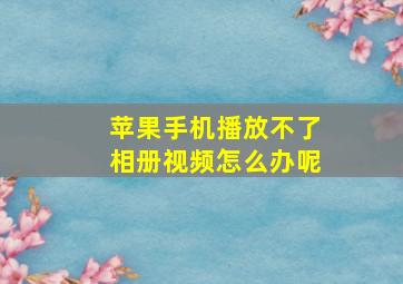 苹果手机播放不了相册视频怎么办呢