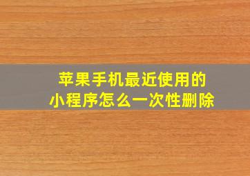 苹果手机最近使用的小程序怎么一次性删除