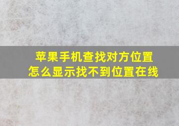 苹果手机查找对方位置怎么显示找不到位置在线