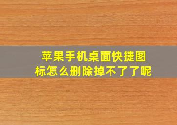 苹果手机桌面快捷图标怎么删除掉不了了呢