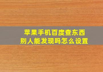 苹果手机百度查东西别人能发现吗怎么设置