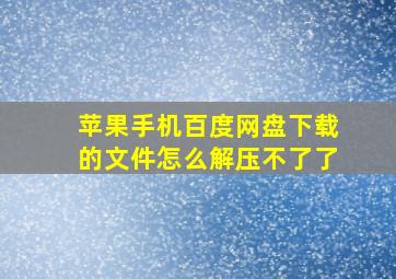 苹果手机百度网盘下载的文件怎么解压不了了