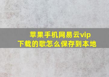 苹果手机网易云vip下载的歌怎么保存到本地