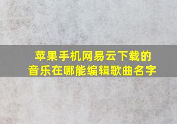 苹果手机网易云下载的音乐在哪能编辑歌曲名字