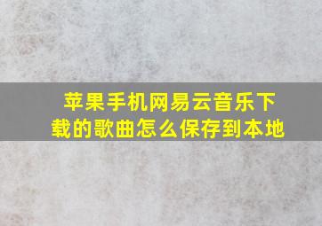 苹果手机网易云音乐下载的歌曲怎么保存到本地