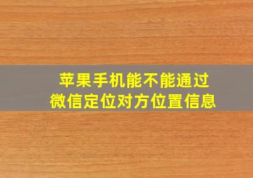 苹果手机能不能通过微信定位对方位置信息