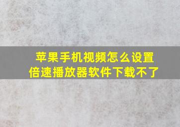 苹果手机视频怎么设置倍速播放器软件下载不了