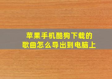 苹果手机酷狗下载的歌曲怎么导出到电脑上