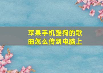 苹果手机酷狗的歌曲怎么传到电脑上