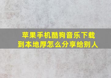 苹果手机酷狗音乐下载到本地厚怎么分享给别人