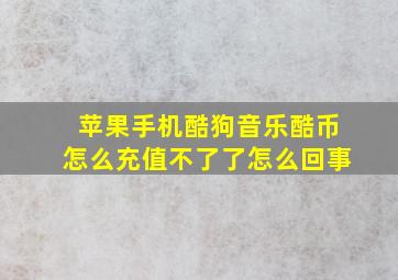 苹果手机酷狗音乐酷币怎么充值不了了怎么回事