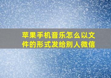 苹果手机音乐怎么以文件的形式发给别人微信