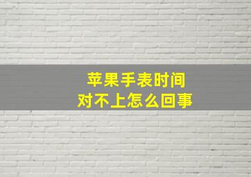 苹果手表时间对不上怎么回事