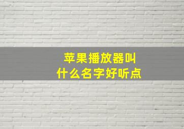 苹果播放器叫什么名字好听点