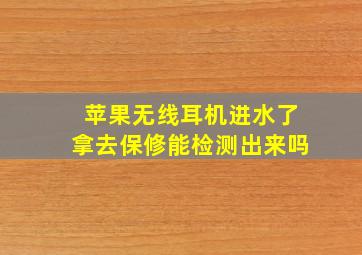 苹果无线耳机进水了拿去保修能检测出来吗