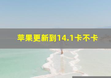 苹果更新到14.1卡不卡