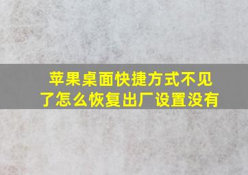 苹果桌面快捷方式不见了怎么恢复出厂设置没有