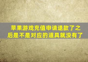 苹果游戏充值申请退款了之后是不是对应的道具就没有了