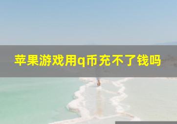 苹果游戏用q币充不了钱吗