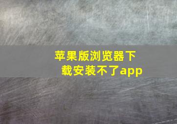 苹果版浏览器下载安装不了app