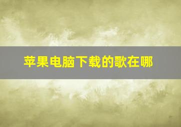 苹果电脑下载的歌在哪