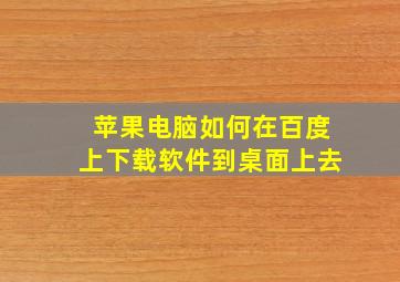 苹果电脑如何在百度上下载软件到桌面上去