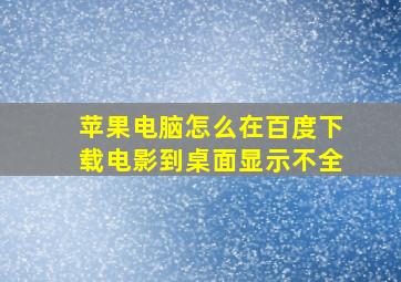 苹果电脑怎么在百度下载电影到桌面显示不全