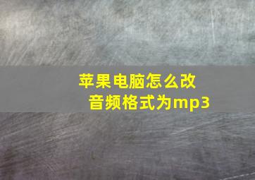 苹果电脑怎么改音频格式为mp3