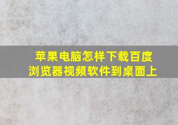 苹果电脑怎样下载百度浏览器视频软件到桌面上