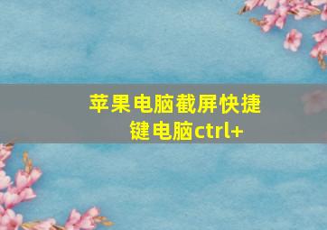 苹果电脑截屏快捷键电脑ctrl+