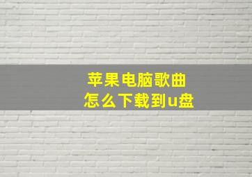 苹果电脑歌曲怎么下载到u盘