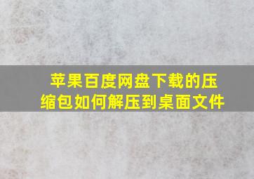 苹果百度网盘下载的压缩包如何解压到桌面文件