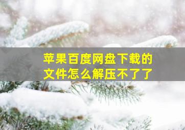 苹果百度网盘下载的文件怎么解压不了了