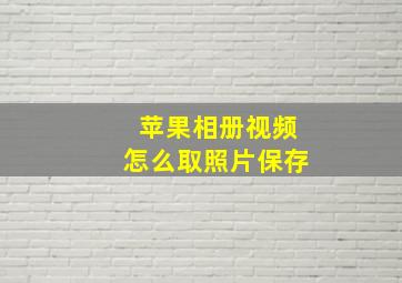 苹果相册视频怎么取照片保存