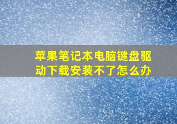 苹果笔记本电脑键盘驱动下载安装不了怎么办